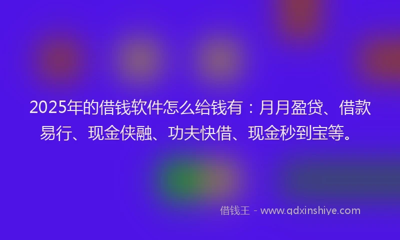 2025年的借钱软件怎么给钱有：月月盈贷、借款易行、现金侠融、功夫快借、现金秒到宝等。