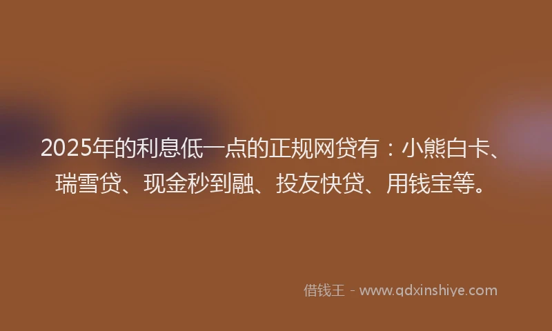 2025年的利息低一点的正规网贷有：小熊白卡、瑞雪贷、现金秒到融、投友快贷、用钱宝等。