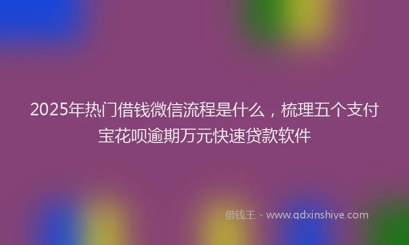 2025年热门借钱微信流程是什么，梳理五个支付宝花呗逾期万元快速贷款软件