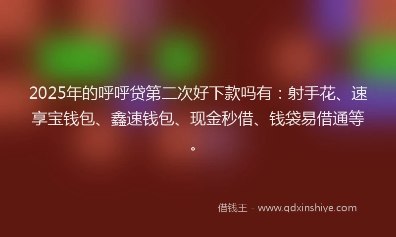 2025年的呼呼贷第二次好下款吗有：射手花、速享宝钱包、鑫速钱包、现金秒借、钱袋易借通等。