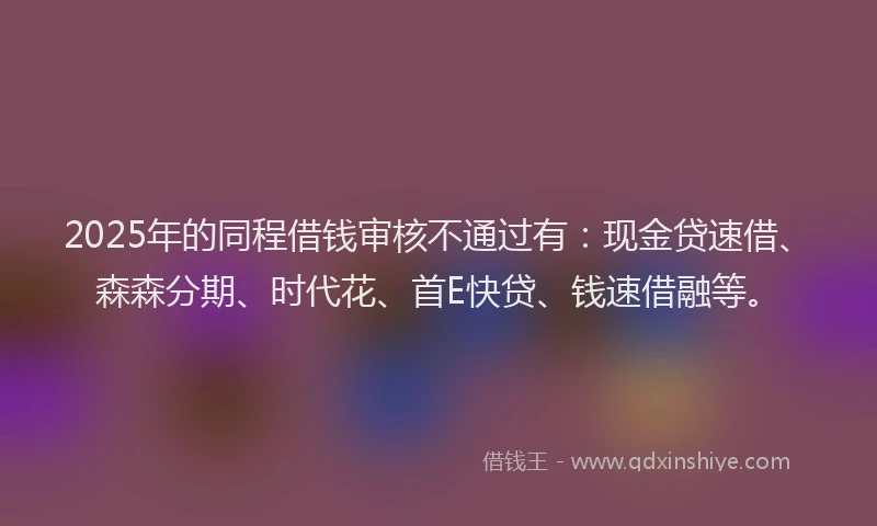 2025年的同程借钱审核不通过有：现金贷速借、森森分期、时代花、首E快贷、钱速借融等。