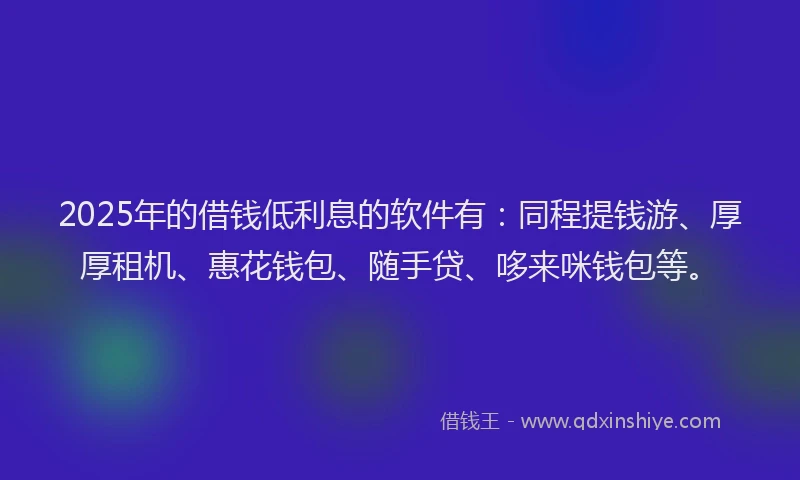 2025年的借钱低利息的软件有：同程提钱游、厚厚租机、惠花钱包、随手贷、哆来咪钱包等。