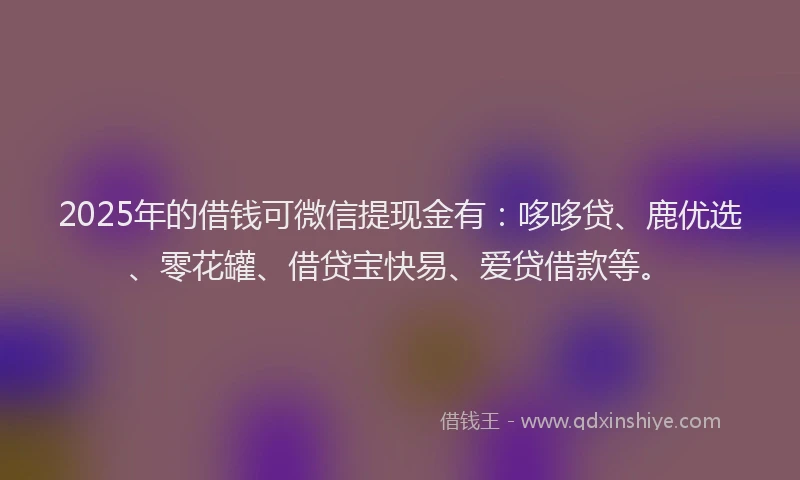 2025年的借钱可微信提现金有：哆哆贷、鹿优选、零花罐、借贷宝快易、爱贷借款等。