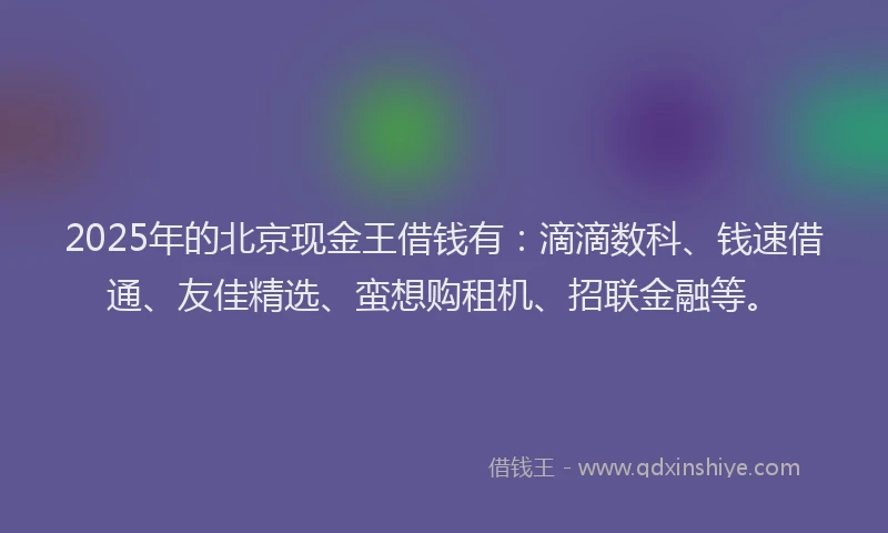 2025年的北京现金王借钱有：滴滴数科、钱速借通、友佳精选、蛮想购租机、招联金融等。