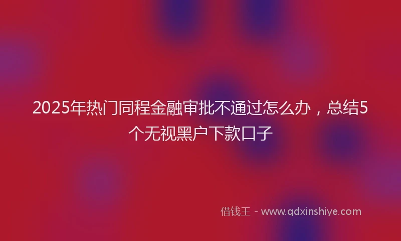 2025年热门同程金融审批不通过怎么办，总结5个无视黑户下款口子