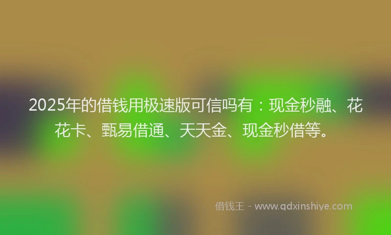 2025年的借钱用极速版可信吗有：现金秒融、花花卡、甄易借通、天天金、现金秒借等。
