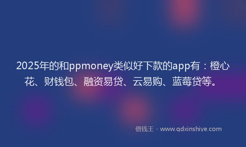 2025年的和ppmoney类似好下款的app有：橙心花、财钱包、融资易贷、云易购、蓝莓贷等。