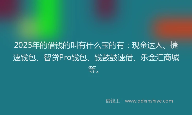 2025年的借钱的叫有什么宝的有：现金达人、捷速钱包、智贷Pro钱包、钱鼓鼓速借、乐金汇商城等。