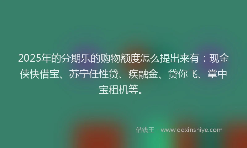 2025年的分期乐的购物额度怎么提出来有：现金侠快借宝、苏宁任性贷、疾融金、贷你飞、掌中宝租机等。