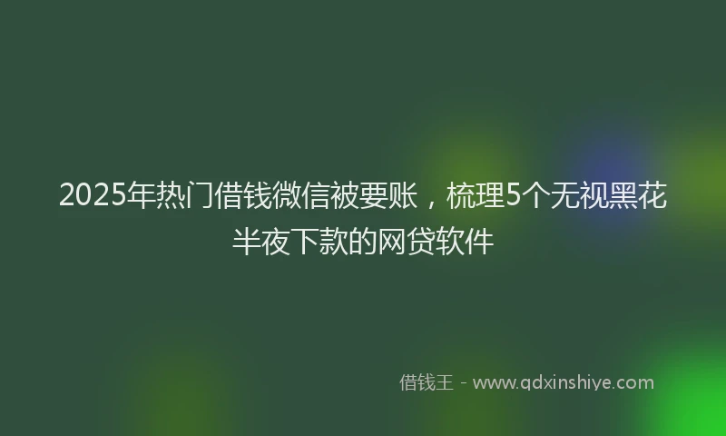 2025年热门借钱微信被要账，梳理5个无视黑花半夜下款的网贷软件