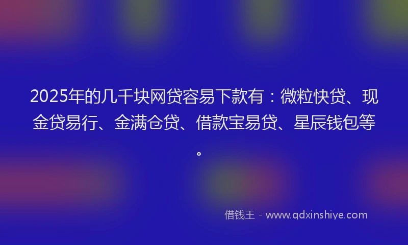 2025年的几千块网贷容易下款有：微粒快贷、现金贷易行、金满仓贷、借款宝易贷、星辰钱包等。