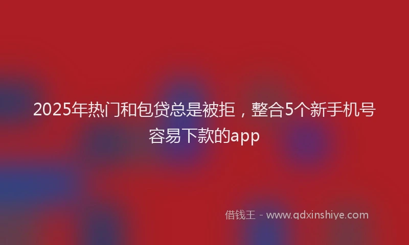 2025年热门和包贷总是被拒，整合5个新手机号容易下款的app