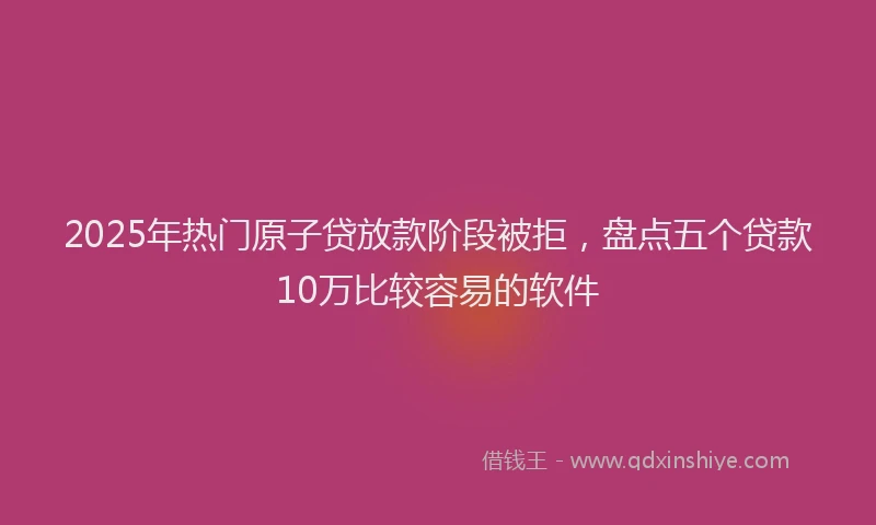 2025年热门原子贷放款阶段被拒，盘点五个贷款10万比较容易的软件
