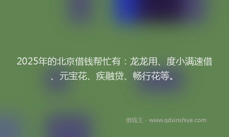 2025年的北京借钱帮忙有：龙龙用、度小满速借、元宝花、疾融贷、畅行花等。