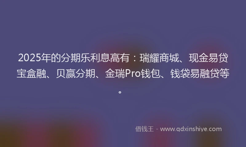 2025年的分期乐利息高有：瑞耀商城、现金易贷宝盒融、贝赢分期、金瑞Pro钱包、钱袋易融贷等。