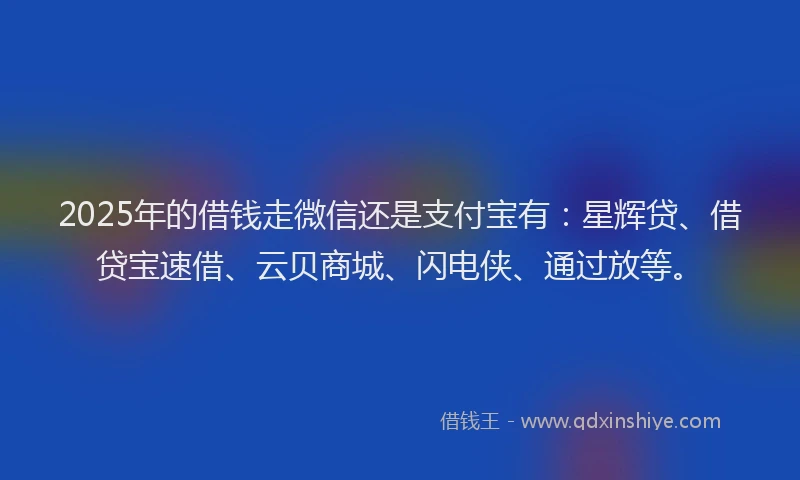 2025年的借钱走微信还是支付宝有：星辉贷、借贷宝速借、云贝商城、闪电侠、通过放等。