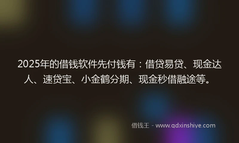 2025年的借钱软件先付钱有：借贷易贷、现金达人、速贷宝、小金鹤分期、现金秒借融途等。