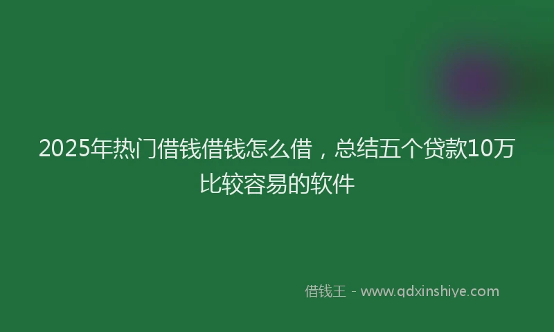2025年热门借钱借钱怎么借，总结五个贷款10万比较容易的软件