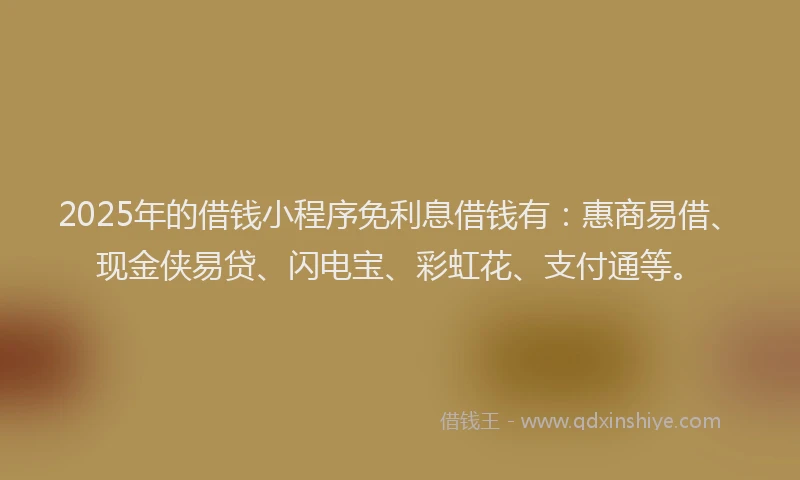 2025年的借钱小程序免利息借钱有：惠商易借、现金侠易贷、闪电宝、彩虹花、支付通等。