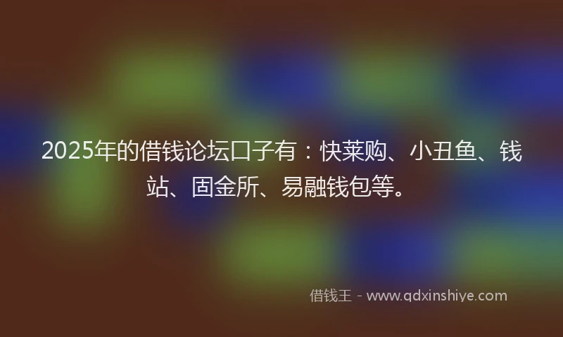 2025年的借钱论坛口子有：快莱购、小丑鱼、钱站、固金所、易融钱包等。