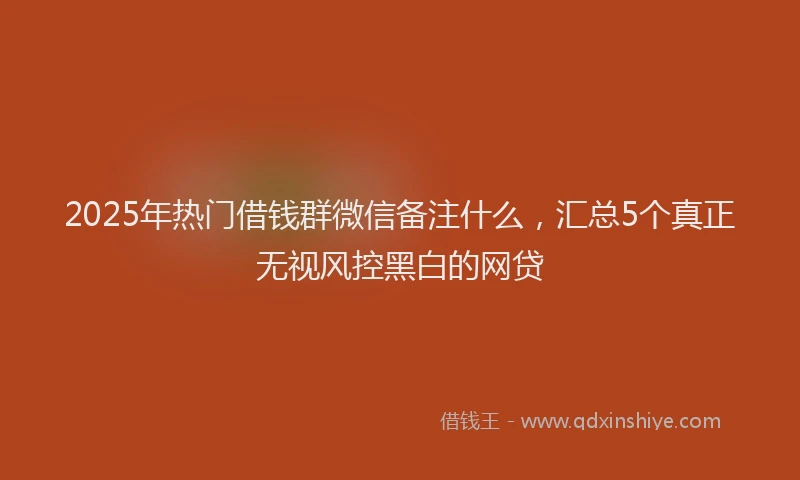 2025年热门借钱群微信备注什么，汇总5个真正无视风控黑白的网贷
