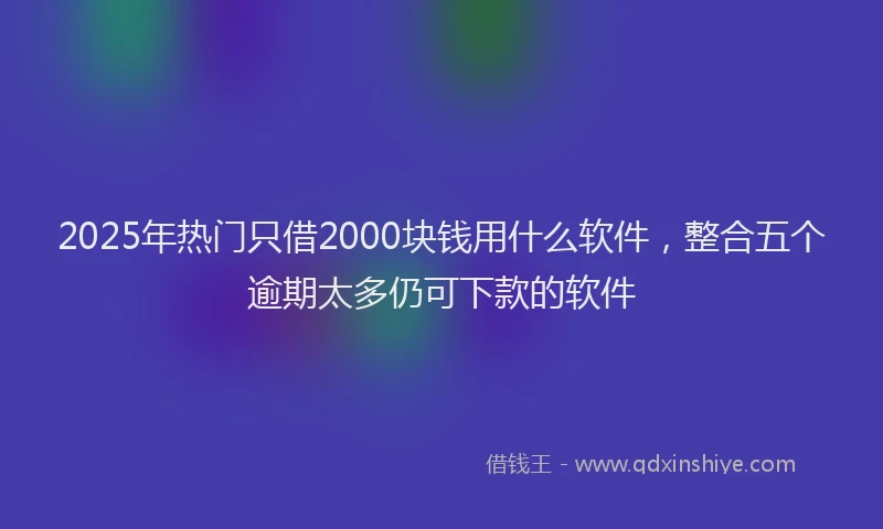 2025年热门只借2000块钱用什么软件，整合五个逾期太多仍可下款的软件