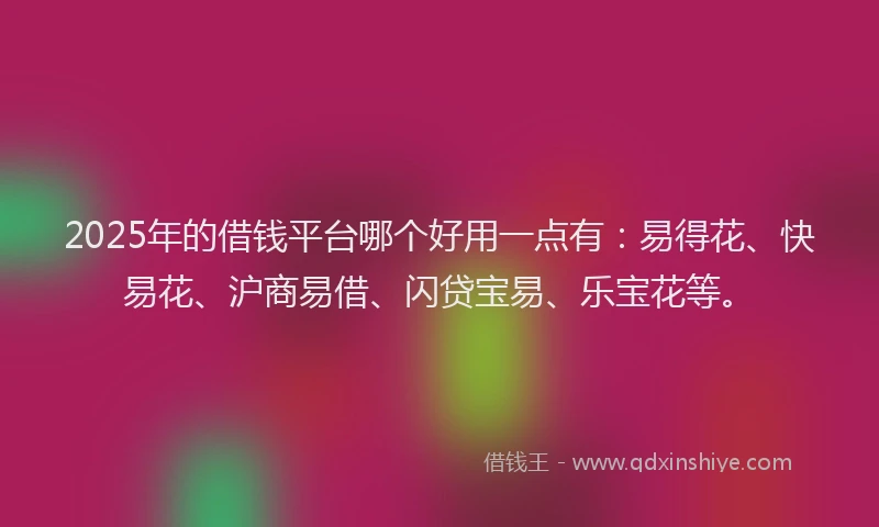 2025年的借钱平台哪个好用一点有：易得花、快易花、沪商易借、闪贷宝易、乐宝花等。
