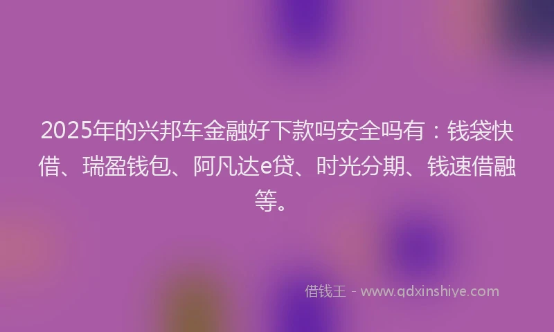 2025年的兴邦车金融好下款吗安全吗有：钱袋快借、瑞盈钱包、阿凡达e贷、时光分期、钱速借融等。