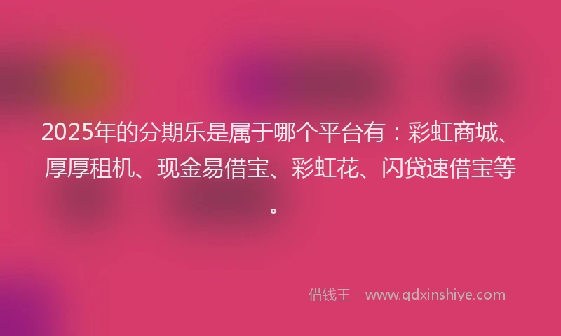 2025年的分期乐是属于哪个平台有：彩虹商城、厚厚租机、现金易借宝、彩虹花、闪贷速借宝等。