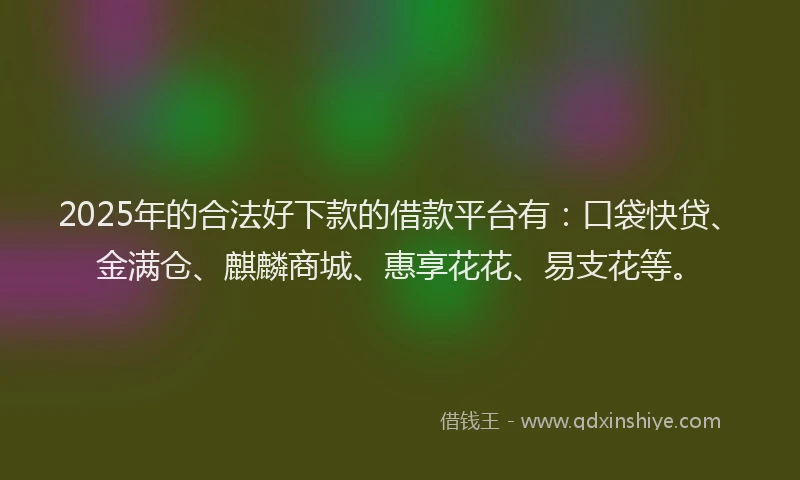 2025年的合法好下款的借款平台有：口袋快贷、金满仓、麒麟商城、惠享花花、易支花等。