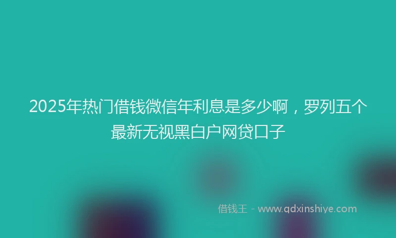 2025年热门借钱微信年利息是多少啊，罗列五个最新无视黑白户网贷口子