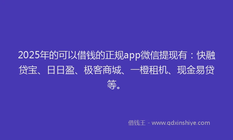 2025年的可以借钱的正规app微信提现有：快融贷宝、日日盈、极客商城、一橙租机、现金易贷等。