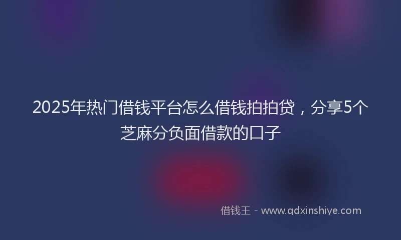 2025年热门借钱平台怎么借钱拍拍贷，分享5个芝麻分负面借款的口子