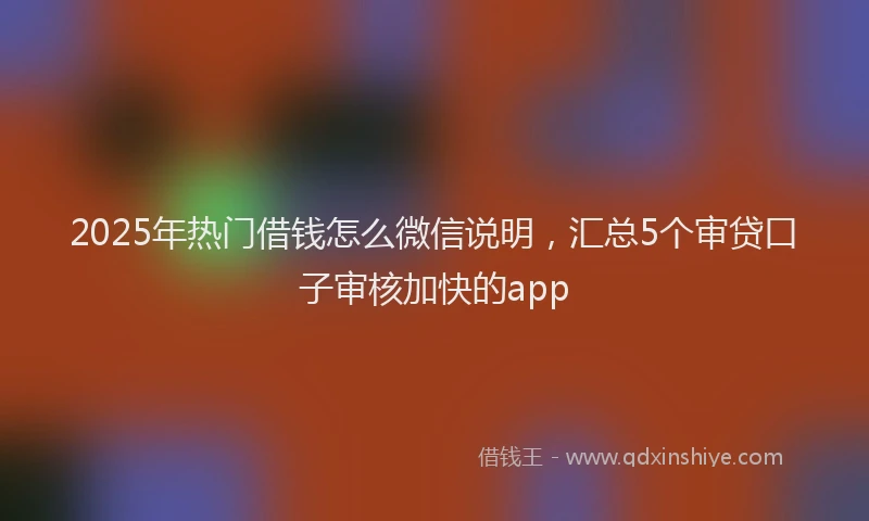 2025年热门借钱怎么微信说明，汇总5个审贷口子审核加快的app