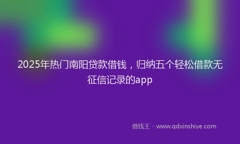 2025年热门南阳贷款借钱，归纳五个轻松借款无征信记录的app