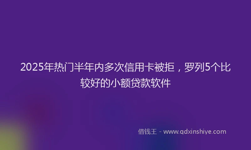 2025年热门半年内多次信用卡被拒，罗列5个比较好的小额贷款软件