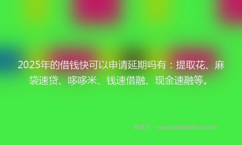 2025年的借钱快可以申请延期吗有：提取花、麻袋速贷、哆哆米、钱速借融、现金速融等。