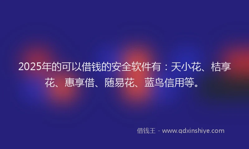 2025年的可以借钱的安全软件有：天小花、桔享花、惠享借、随易花、蓝鸟信用等。