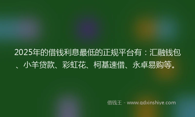 2025年的借钱利息最低的正规平台有：汇融钱包、小羊贷款、彩虹花、柯基速借、永卓易购等。