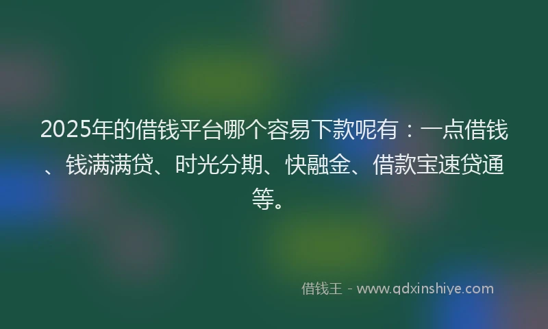 2025年的借钱平台哪个容易下款呢有：一点借钱、钱满满贷、时光分期、快融金、借款宝速贷通等。