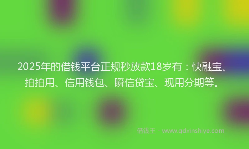 2025年的借钱平台正规秒放款18岁有：快融宝、拍拍用、信用钱包、瞬信贷宝、现用分期等。