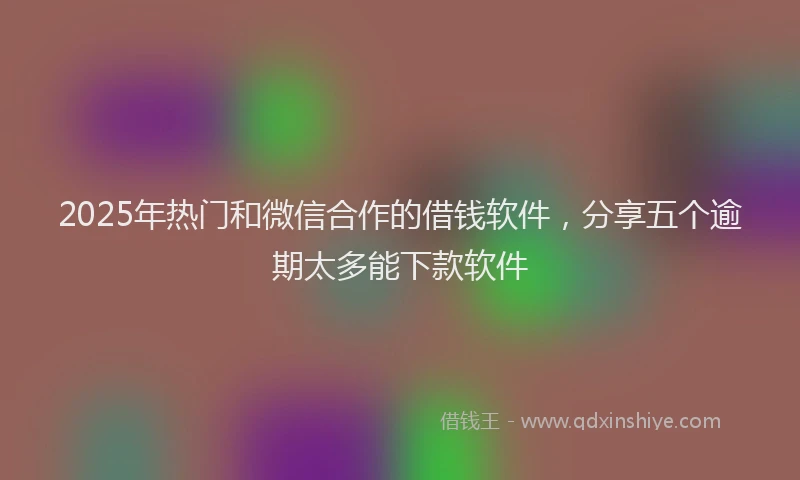 2025年热门和微信合作的借钱软件，分享五个逾期太多能下款软件