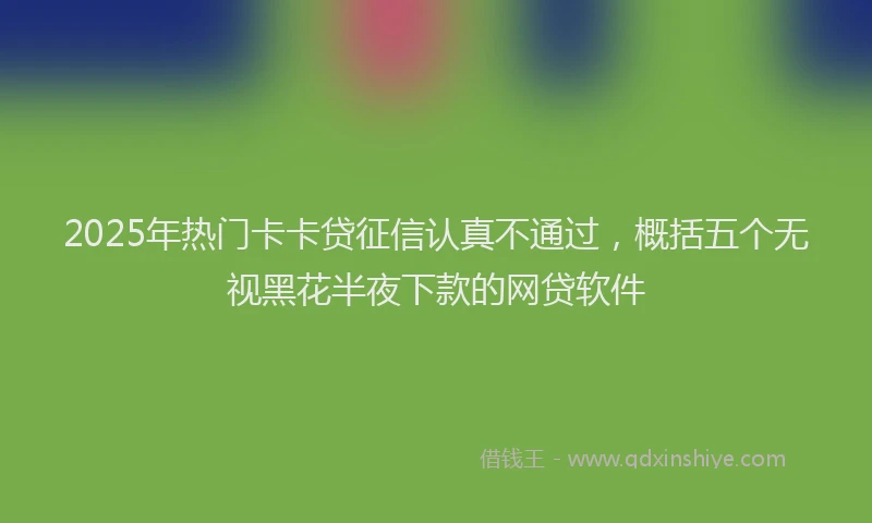 2025年热门卡卡贷征信认真不通过，概括五个无视黑花半夜下款的网贷软件