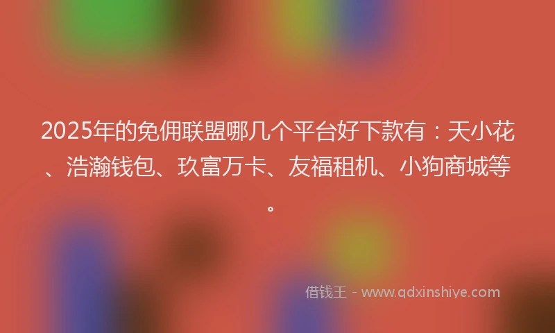 2025年的免佣联盟哪几个平台好下款有：天小花、浩瀚钱包、玖富万卡、友福租机、小狗商城等。