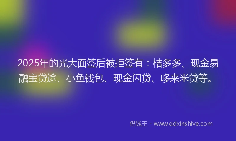 2025年的光大面签后被拒签有：桔多多、现金易融宝贷途、小鱼钱包、现金闪贷、哆来米贷等。