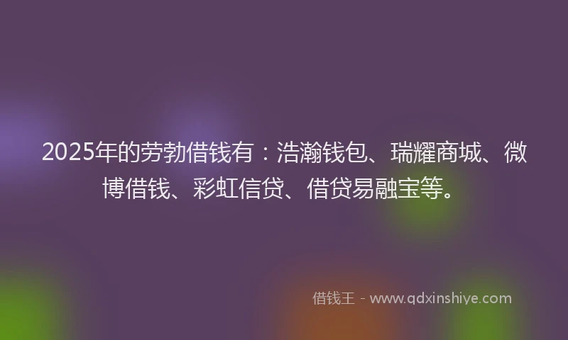 2025年的劳勃借钱有：浩瀚钱包、瑞耀商城、微博借钱、彩虹信贷、借贷易融宝等。