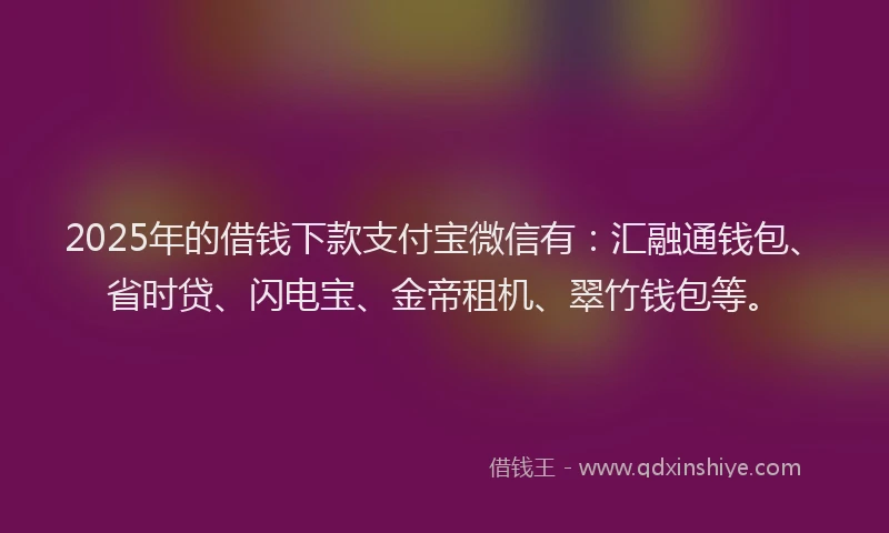 2025年的借钱下款支付宝微信有：汇融通钱包、省时贷、闪电宝、金帝租机、翠竹钱包等。