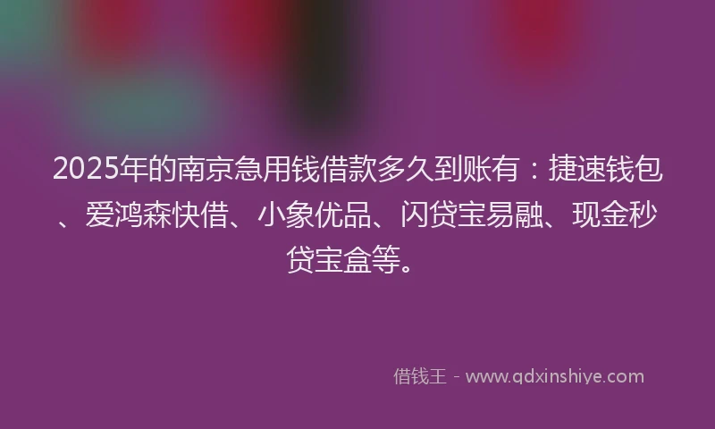 2025年的南京急用钱借款多久到账有：捷速钱包、爱鸿森快借、小象优品、闪贷宝易融、现金秒贷宝盒等。