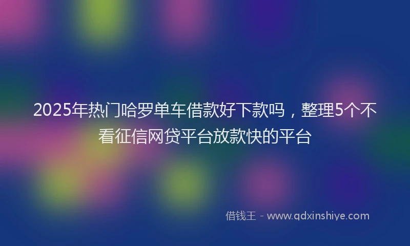 2025年热门哈罗单车借款好下款吗，整理5个不看征信网贷平台放款快的平台