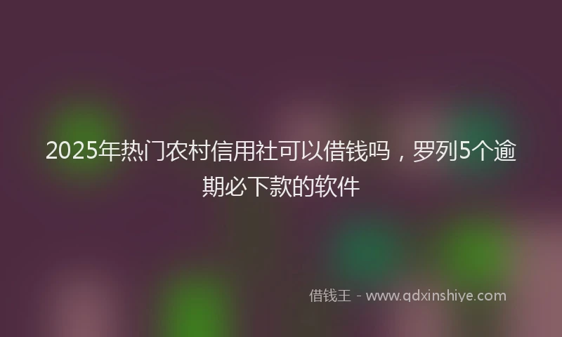 2025年热门农村信用社可以借钱吗，罗列5个逾期必下款的软件